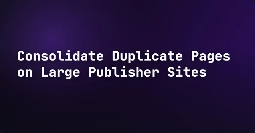 Consolidate Duplicate Pages on Large Publisher Sites