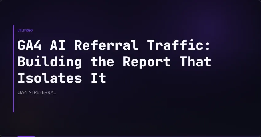 GA4 AI Referral Traffic: Building the Report That Isolates It