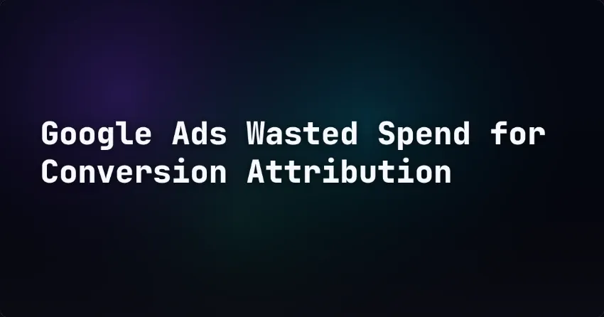Google Ads Wasted Spend for Conversion Attribution