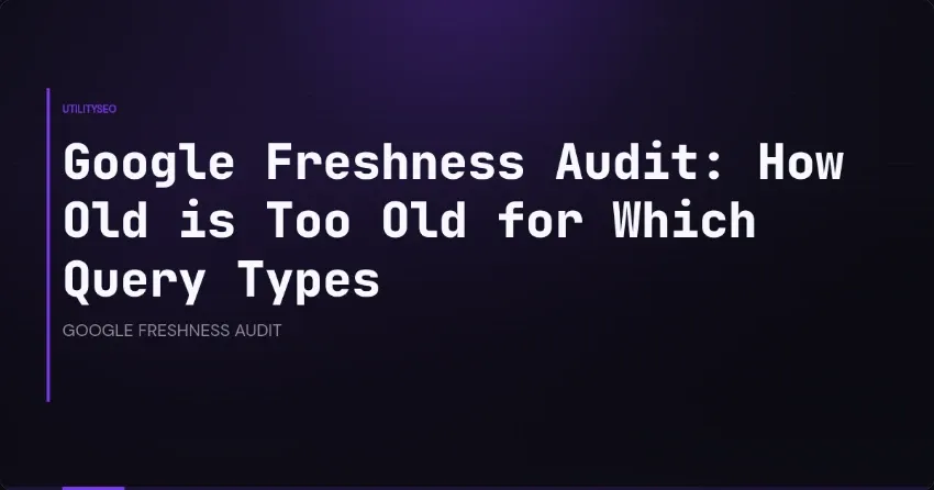 Google Freshness Audit: How Old is Too Old for Which Query Types